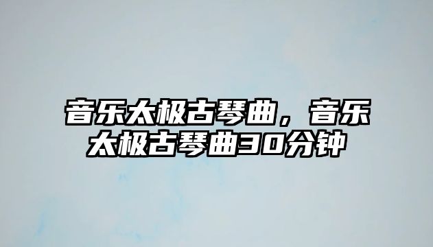 音樂太極古琴曲，音樂太極古琴曲30分鐘