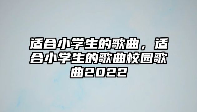 適合小學(xué)生的歌曲，適合小學(xué)生的歌曲校園歌曲2022