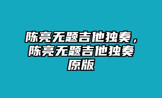 陳亮無題吉他獨奏，陳亮無題吉他獨奏原版