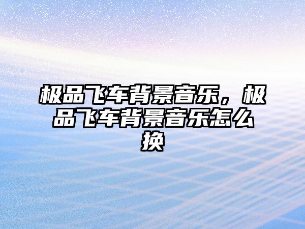 極品飛車背景音樂，極品飛車背景音樂怎么換