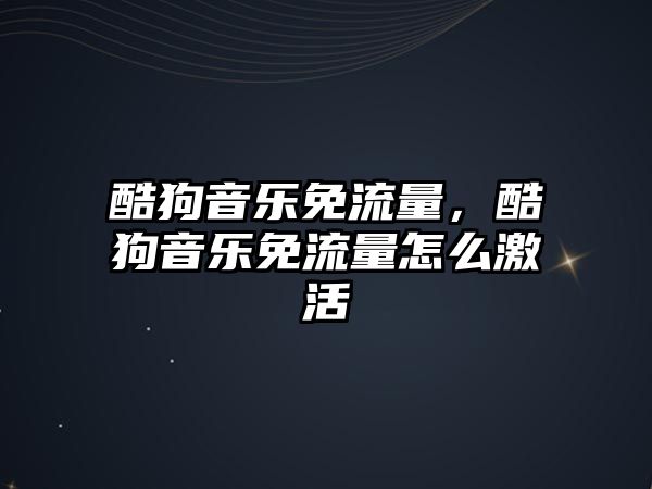 酷狗音樂免流量，酷狗音樂免流量怎么激活