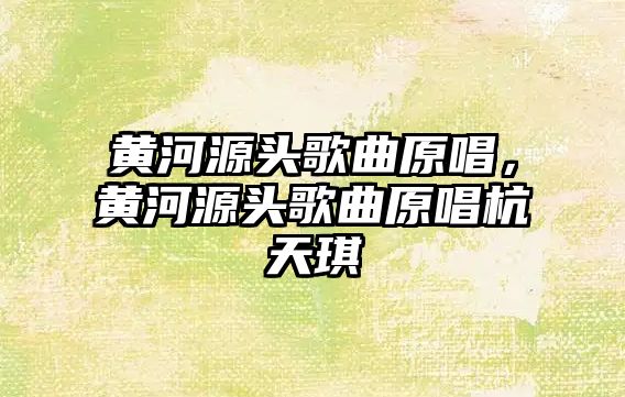 黃河源頭歌曲原唱，黃河源頭歌曲原唱杭天琪