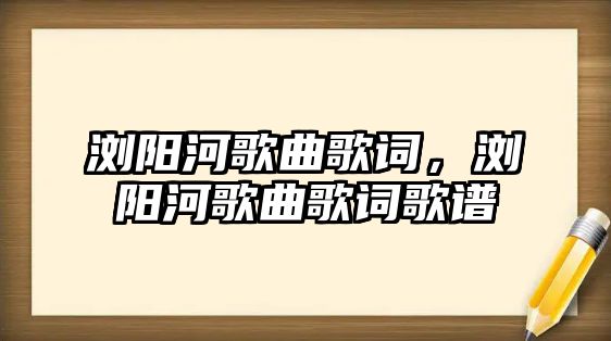 瀏陽河歌曲歌詞，瀏陽河歌曲歌詞歌譜