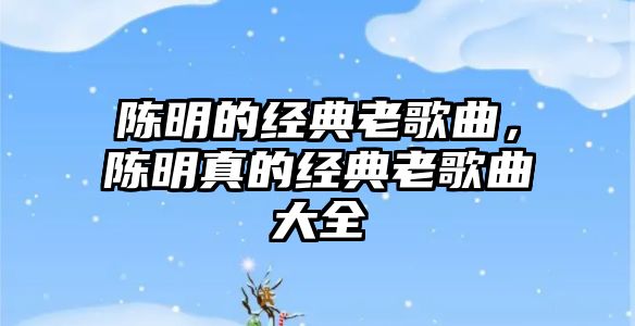 陳明的經典老歌曲，陳明真的經典老歌曲大全