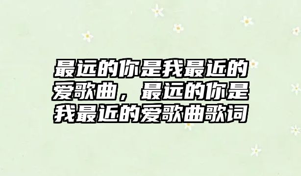 最遠(yuǎn)的你是我最近的愛(ài)歌曲，最遠(yuǎn)的你是我最近的愛(ài)歌曲歌詞