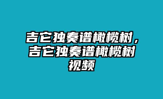 吉它獨(dú)奏譜橄欖樹，吉它獨(dú)奏譜橄欖樹視頻