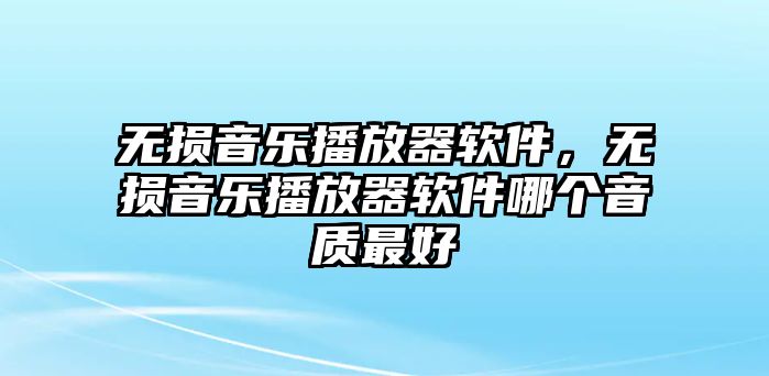 無(wú)損音樂(lè)播放器軟件，無(wú)損音樂(lè)播放器軟件哪個(gè)音質(zhì)最好