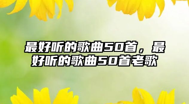 最好聽的歌曲50首，最好聽的歌曲50首老歌