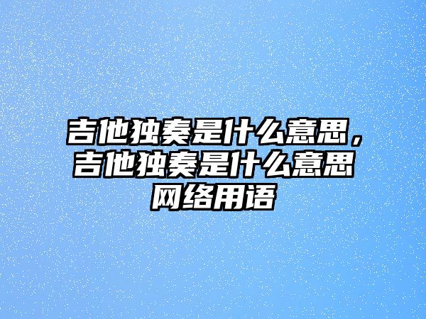 吉他獨奏是什么意思，吉他獨奏是什么意思網絡用語