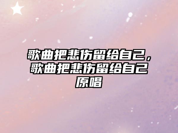 歌曲把悲傷留給自己，歌曲把悲傷留給自己原唱