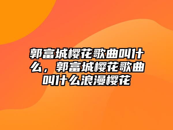 郭富城櫻花歌曲叫什么，郭富城櫻花歌曲叫什么浪漫櫻花