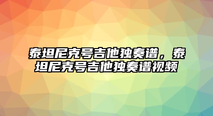 泰坦尼克號吉他獨奏譜，泰坦尼克號吉他獨奏譜視頻