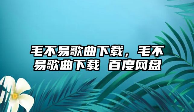 毛不易歌曲下載，毛不易歌曲下載 百度網盤