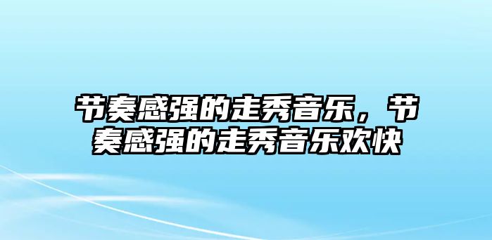 節奏感強的走秀音樂，節奏感強的走秀音樂歡快