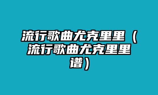 流行歌曲尤克里里（流行歌曲尤克里里譜）