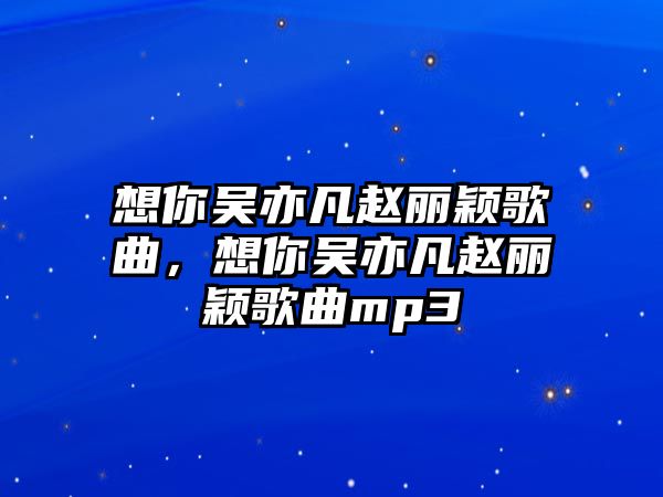 想你吳亦凡趙麗穎歌曲，想你吳亦凡趙麗穎歌曲mp3