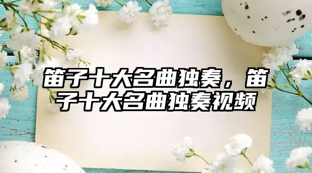 笛子十大名曲獨奏，笛子十大名曲獨奏視頻