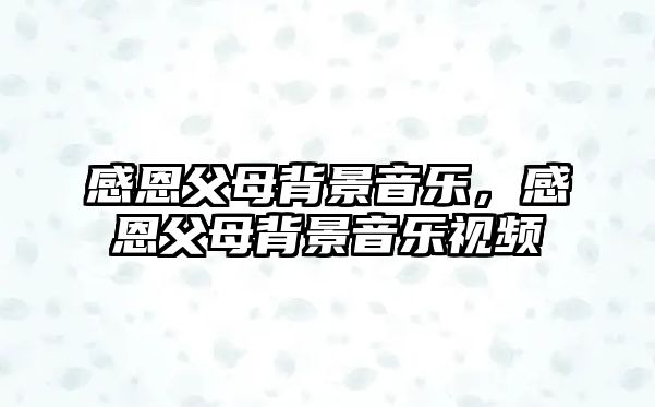 感恩父母背景音樂，感恩父母背景音樂視頻