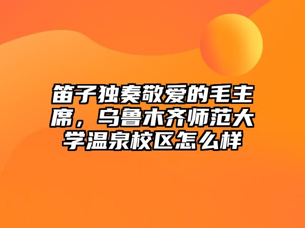 笛子獨奏敬愛的毛主席，烏魯木齊師范大學溫泉校區怎么樣