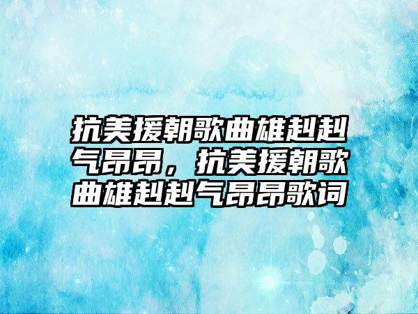 抗美援朝歌曲雄赳赳氣昂昂，抗美援朝歌曲雄赳赳氣昂昂歌詞