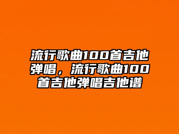 流行歌曲100首吉他彈唱，流行歌曲100首吉他彈唱吉他譜