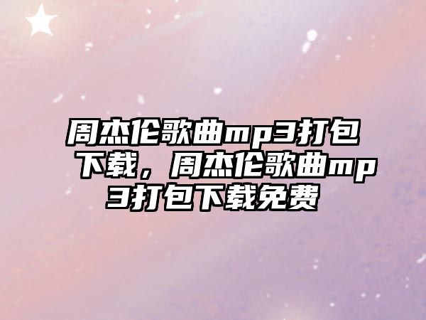 周杰倫歌曲mp3打包下載，周杰倫歌曲mp3打包下載免費