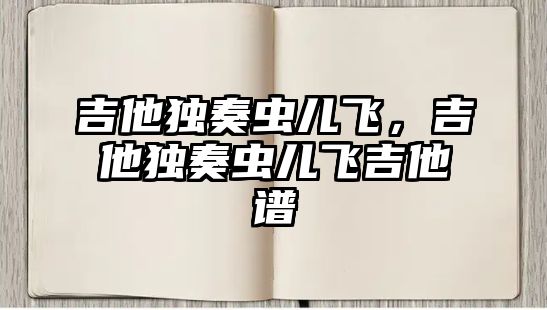 吉他獨奏蟲兒飛，吉他獨奏蟲兒飛吉他譜