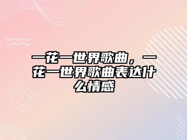 一花一世界歌曲，一花一世界歌曲表達什么情感