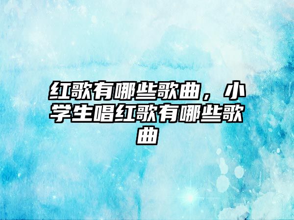 紅歌有哪些歌曲，小學(xué)生唱紅歌有哪些歌曲