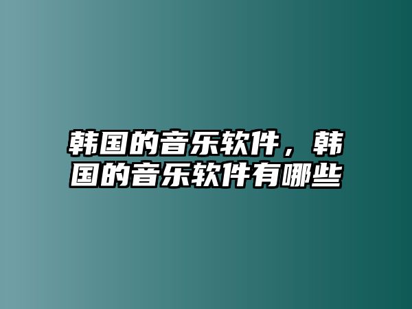 韓國的音樂軟件，韓國的音樂軟件有哪些