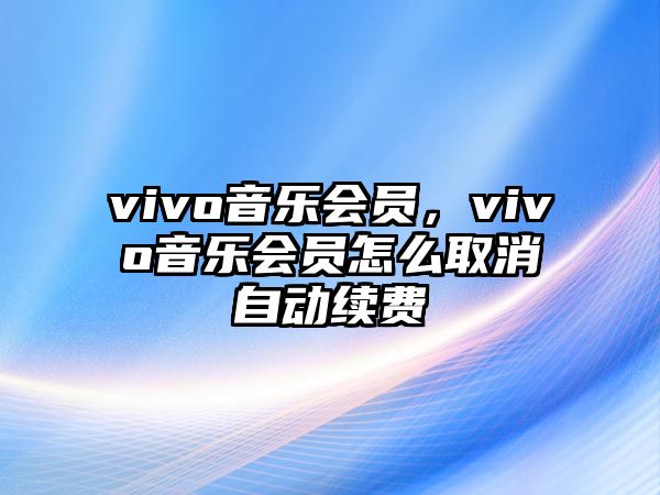 vivo音樂會員，vivo音樂會員怎么取消自動續費