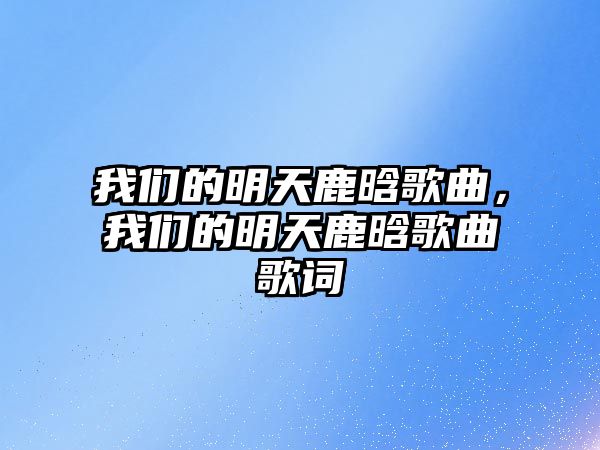 我們的明天鹿晗歌曲，我們的明天鹿晗歌曲歌詞