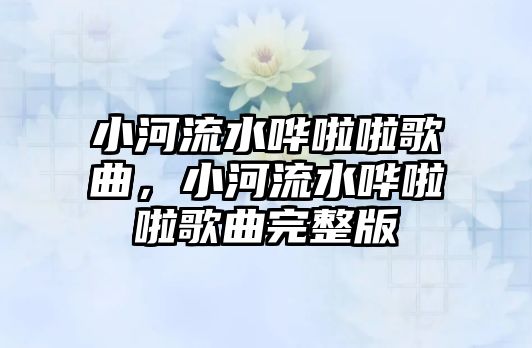 小河流水嘩啦啦歌曲，小河流水嘩啦啦歌曲完整版