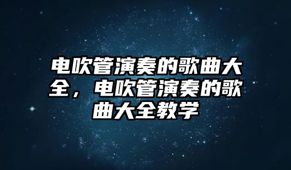 電吹管演奏的歌曲大全，電吹管演奏的歌曲大全教學