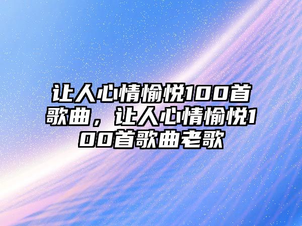 讓人心情愉悅100首歌曲，讓人心情愉悅100首歌曲老歌