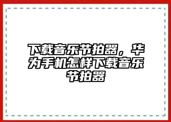 下載音樂節拍器，華為手機怎樣下載音樂節拍器