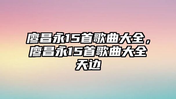 廖昌永15首歌曲大全，廖昌永15首歌曲大全天邊