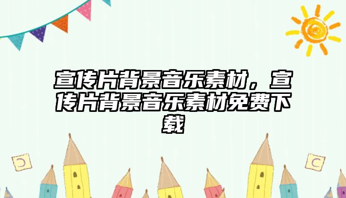 宣傳片背景音樂素材，宣傳片背景音樂素材免費下載