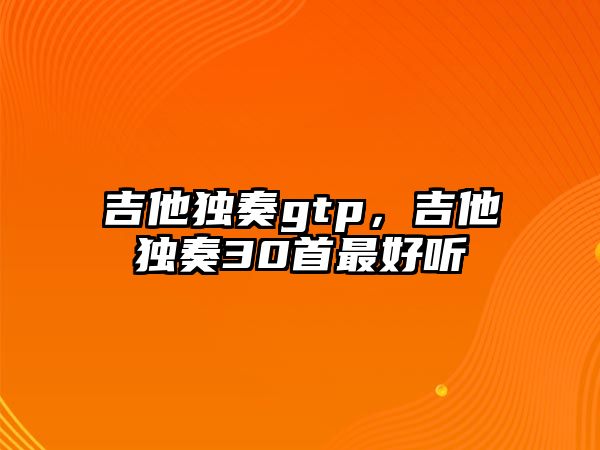 吉他獨奏gtp，吉他獨奏30首最好聽