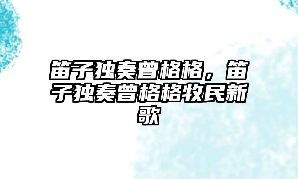 笛子獨奏曾格格，笛子獨奏曾格格牧民新歌