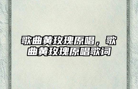 歌曲黃玫瑰原唱，歌曲黃玫瑰原唱歌詞