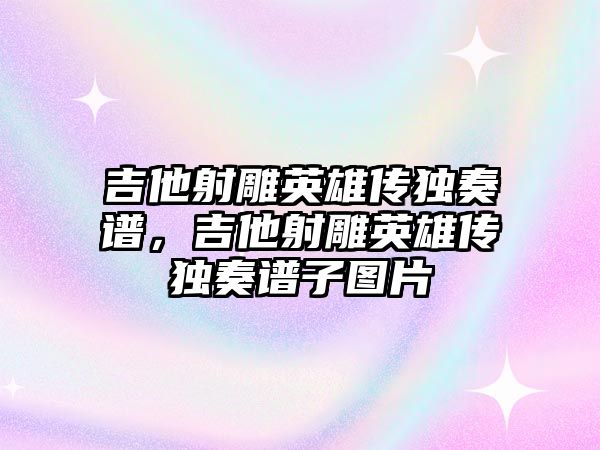 吉他射雕英雄傳獨奏譜，吉他射雕英雄傳獨奏譜子圖片