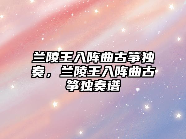 蘭陵王入陣曲古箏獨(dú)奏，蘭陵王入陣曲古箏獨(dú)奏譜