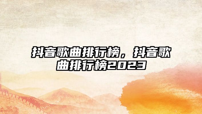 抖音歌曲排行榜，抖音歌曲排行榜2023