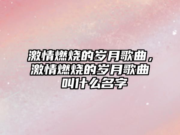 激情燃燒的歲月歌曲，激情燃燒的歲月歌曲 叫什么名字