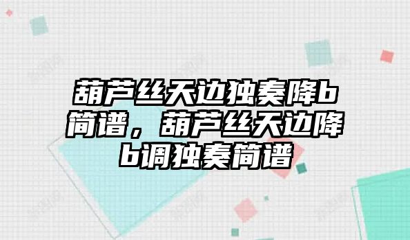 葫蘆絲天邊獨奏降b簡譜，葫蘆絲天邊降b調獨奏簡譜