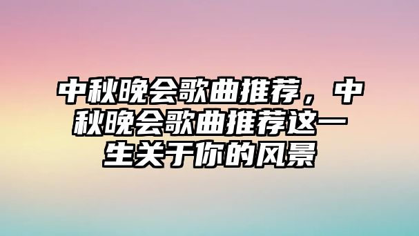 中秋晚會(huì)歌曲推薦，中秋晚會(huì)歌曲推薦這一生關(guān)于你的風(fēng)景