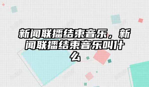 新聞聯播結束音樂，新聞聯播結束音樂叫什么