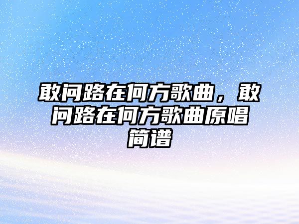 敢問路在何方歌曲，敢問路在何方歌曲原唱簡譜