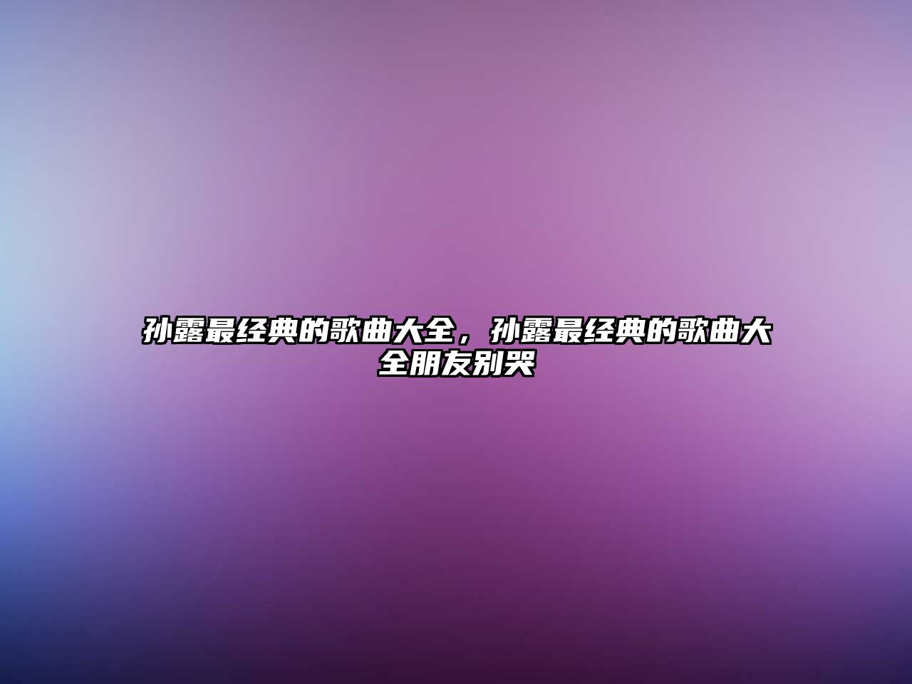 孫露最經典的歌曲大全，孫露最經典的歌曲大全朋友別哭